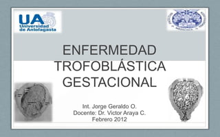 ENFERMEDAD
TROFOBLÁSTICA
 GESTACIONAL
     Int. Jorge Geraldo O.
  Docente: Dr. Victor Araya C.
          Febrero 2012
 