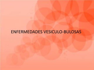 ENFERMEDADES VESICULO-BULOSAS
 