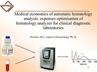 1
Medical economics of automatic hematology
analysis: expenses optimisation of
hematology analyzer for clinical diagnostic
laboratories
Novikov M.I., expert in hematology, Ph. D.
 