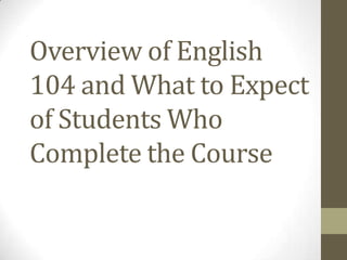 Overview of English
104 and What to Expect
of Students Who
Complete the Course
 