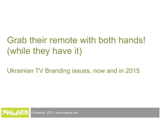 Grab their remote with both hands!(while they have it)Ukrainian TV Branding issues, now and in 2015 