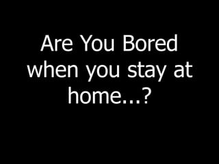 Are You Bored
when you stay at
    home...?
 