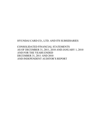 HYUNDAI CARD CO., LTD. AND ITS SUBSIDIARIES

CONSOLIDATED FINANCIAL STATEMENTS
AS OF DECEMBER 31, 2011, 2010 AND JANUARY 1, 2010
AND FOR THE YEARS ENDED
DECEMBER 31, 2011 AND 2010
AND INDEPENDENT AUDITOR‟S REPORT
 