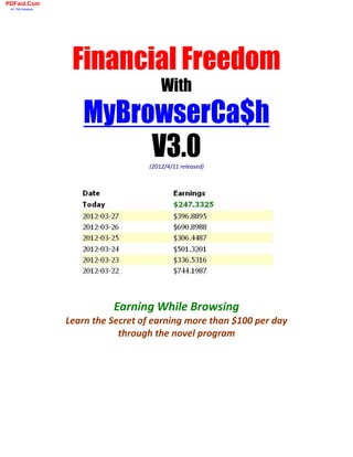 PDFaid.Com
 #1 Pdf Solutions




                     Financial Freedom
                                          With
                        MyBrowserCa$h
                             V3.0     (2012/4/11 released)




                              Earning While Browsing
                    Learn the Secret of earning more than $100 per day
                                through the novel program
 