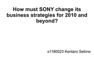 How must SONY change its
business strategies for 2010 and
           beyond?




                s1180023 Kentaro Sekine
 