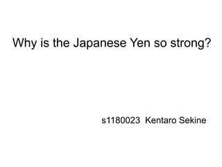 Why is the Japanese Yen so strong?




               s1180023 Kentaro Sekine
 