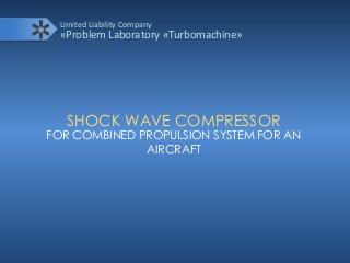 Limited Liability Company
«Problem Laboratory «Turbomachine»
SHOCK WAVE COMPRESSOR
FOR COMBINED PROPULSION SYSTEM FOR AN
AIRCRAFT
 