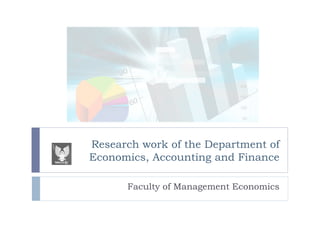 Research work of the Department of
Economics, Accounting and Finance
Faculty of Management Economics
 