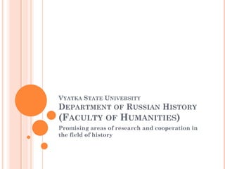 VYATKA STATE UNIVERSITY
DEPARTMENT OF RUSSIAN HISTORY
(FACULTY OF HUMANITIES)
Promising areas of research and cooperation in
the field of history
 