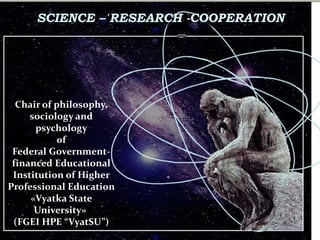 НАУЧНАЯ ДЕЯТЕЛЬНОСТЬ
SCIENCE – RESEARCH -COOPERATION
Chair of
philosophy, sociology
and psychology
of
Federal Government-
financed Educational
Institution of Higher
Professional Education
«Vyatka State
University»
(FGEI HPE “VyatSU”)
 
