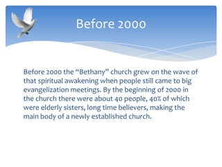 Before 2000 the “Bethany” church grew on the wave of
that spiritual awakening when people still came to big
evangelization meetings. By the beginning of 2000 in
the church there were about 40 people, 40% of which
were elderly sisters, long time believers, making the
main body of a newly established church.
Before 2000
 