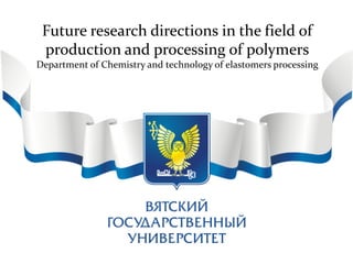 Future research directions in the field of
production and processing of polymers
Department of Chemistry and technology of elastomers processing
 