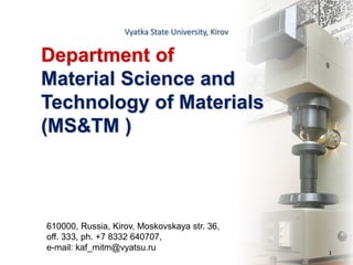 Vyatka State University, Kirov
1
Department of
Material Science and
Technology of Materials
(MS&TM )
610000, Russia, Kirov, Moskovskaya str. 36,
off. 333, ph. +7 8332 640707,
e-mail: kaf_mitm@vyatsu.ru
 
