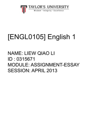 [ENGL0105] English 1
NAME: LIEW QIAO LI
ID : 0315671
MODULE: ASSIGNMENT-ESSAY
SESSION: APRIL 2013
 