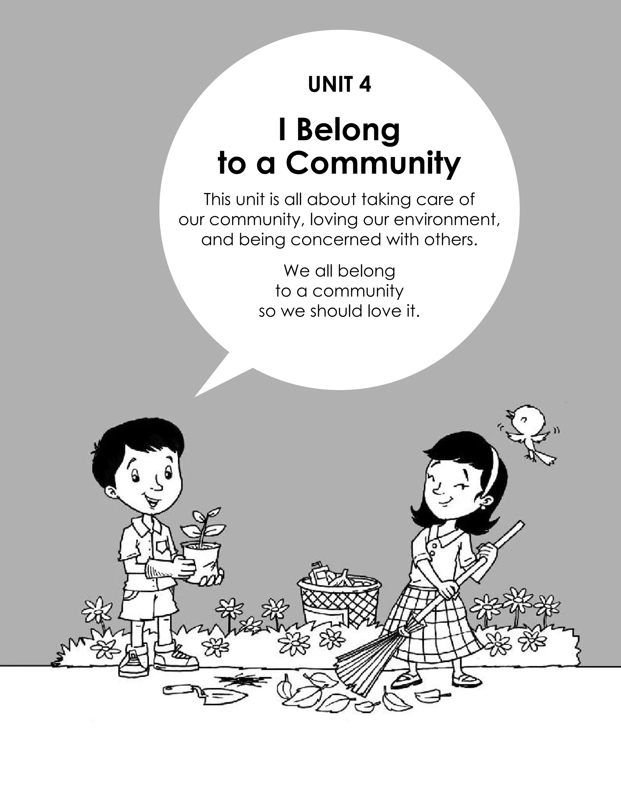 UNIT 4
I Belong
to a Community
This unit is all about taking care of
our community, loving our environment,
and being concerned with others.
We all belong
to a community
so we should love it.
 