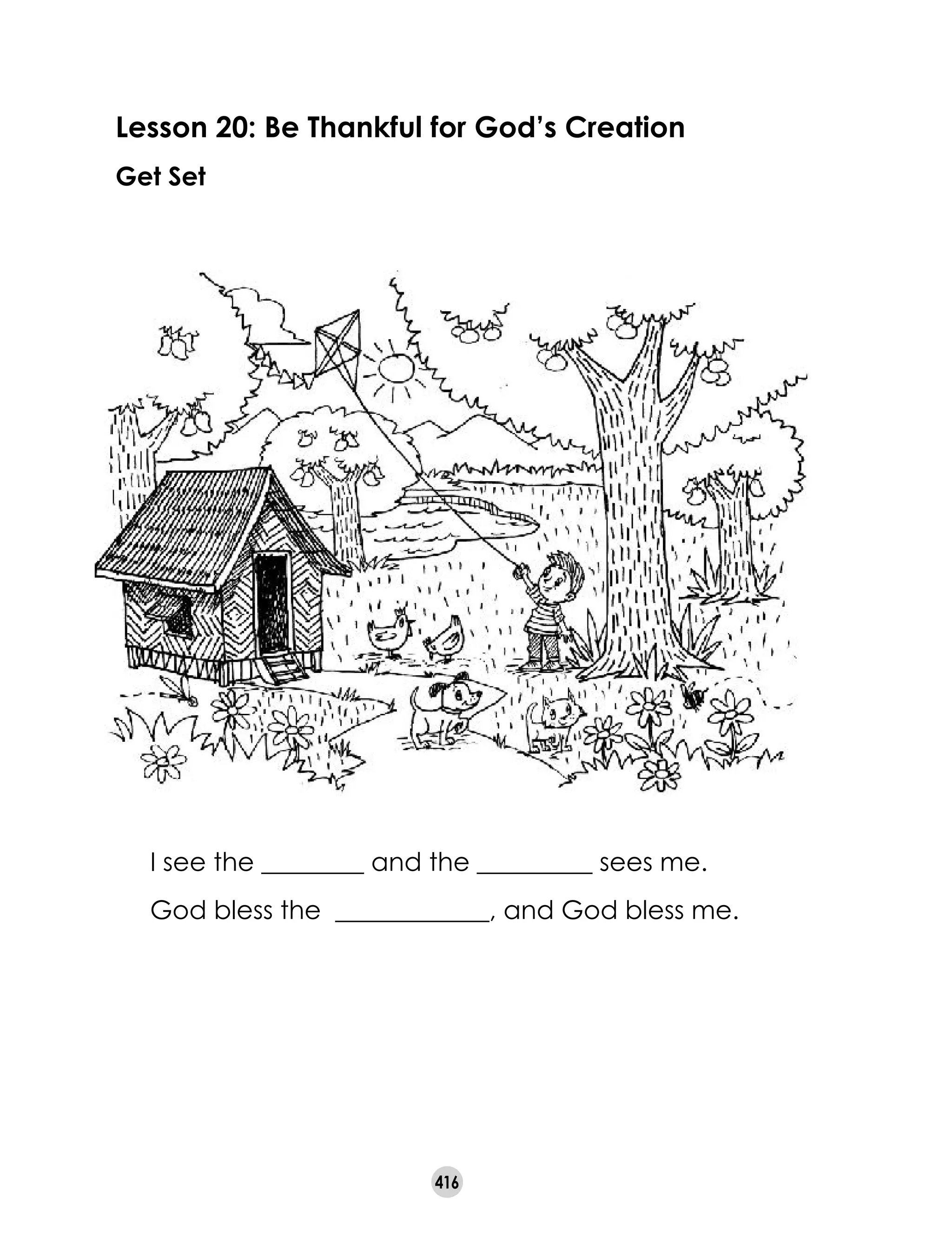 416
Lesson 20: Be Thankful for God’s Creation
Get Set
	 I see the ________ and the _________ sees me.
	 God bless the ____________, and God bless me.
 