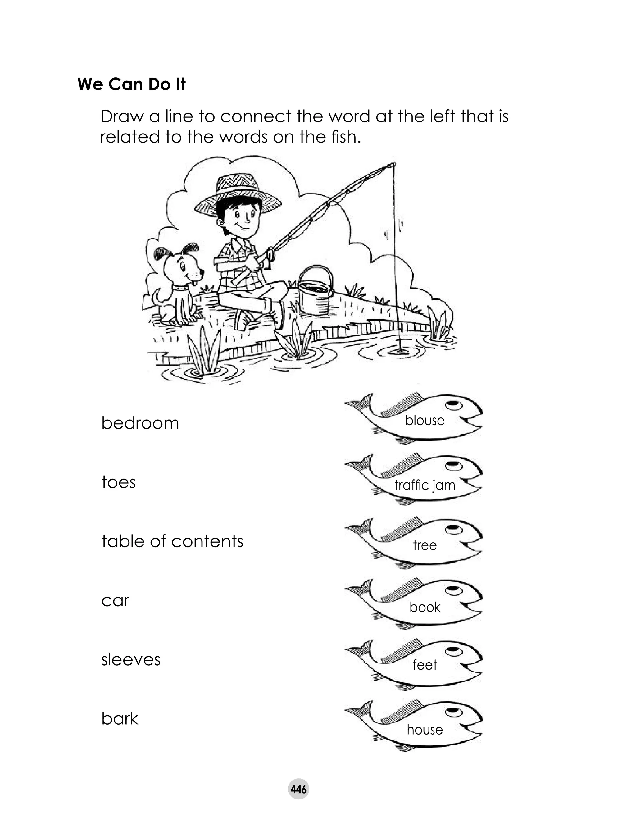 446
We Can Do It
	 Draw a line to connect the word at the left that is
related to the words on the fish.
bedroom
toes
table of contents
car
sleeves
bark
blouse
traffic jam
tree
book
feet
house
 