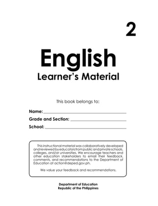 English
Learner’s Material
Department of Education
Republic of the Philippines
This book belongs to:
Name:____________________________________________________
Grade and Section: ___________________________________
School: ___________________________________________________
2
This instructional material was collaboratively developed
andreviewedbyeducatorsfrompublicandprivateschools,
colleges, and/or universities. We encourage teachers and
other education stakeholders to email their feedback,
comments, and recommendations to the Department of
Education at action@deped.gov.ph.
We value your feedback and recommendations.
Unit 4
 