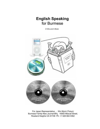 English Speaking
for Burmese
2 CDs and A Book

For Japan Representative … Win Myint (Tokyo)
Burmese Family New Journal Bfnj, 18083 Mescal Street,
Rowland Heights CA 91748 Ph: +1 626 664 9362

 