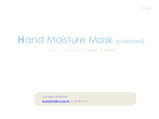 ENG

Hand Moisture Mask (patented)
face 2 foot mask Luxury Therapy

Total Mask OEM&ODM
simple5062@hanmail.net 82-53-986-2121

 