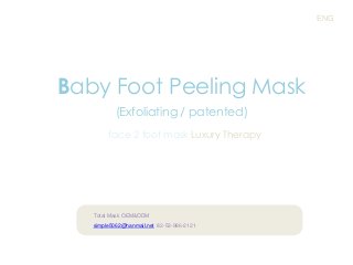 ENG

Baby Foot Peeling Mask
(Exfoliating / patented)
face 2 foot mask Luxury Therapy

Total Mask OEM&ODM
simple5062@hanmail.net 82-53-986-2121

 