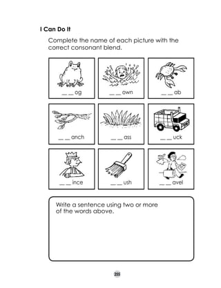 I Can Do It
	

Complete the name of each picture with the
correct consonant blend.

__ __ og

__ __ own

__ __ ab

__ __ anch

__ __ ass

__ __ uck

__ __ ince

__ __ ush

__ __ avel

Write a sentence using two or more
of the words above.

255

 