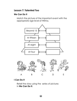 Lesson 7: Talented Too
We Can Do It
	

Match the picture of the important event with the
appropriate age level of Wilma.

Beyond 15
At fifteen
At eight
At four

A

B

C

D

I Can Do It
	

Retell the story using the  series of pictures 	
in We Can Do It.

265

E

 