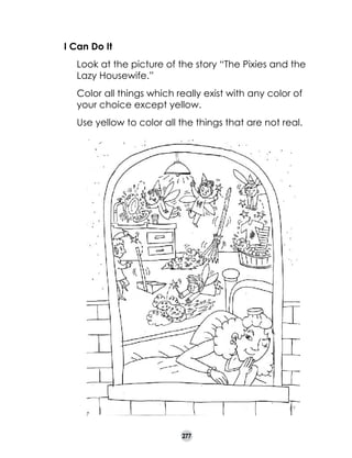 I Can Do It
	

Look at the picture of the story “The Pixies and the
Lazy Housewife.”

	

Color all things which really exist with any color of
your choice except yellow.

	

Use yellow to color all the things that are not real.

277

 