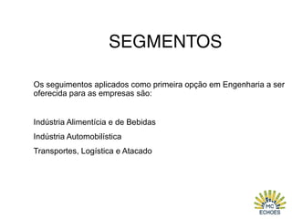 SEGMENTOS
Os seguimentos aplicados como primeira opção em Engenharia a ser
oferecida para as empresas são:
Indústria Alimentícia e de Bebidas
Indústria Automobilística
Transportes, Logística e Atacado
 