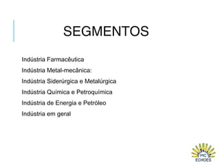 SEGMENTOS
Indústria Farmacêutica
Indústria Metal-mecânica:
Indústria Siderúrgica e Metalúrgica
Indústria Química e Petroquímica
Indústria de Energia e Petróleo
Indústria em geral
 