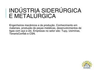 INDÚSTRIA SIDERÚRGICA
E METALÚRGICA
Engenheiros mecânicos e de produção. Conhecimento em
materiais, produção de peças metálicas, desenvolvimentos de
ligas com aço e etc. Empresas no setor são: Tupy, Usiminas,
TenarisConfab e CSN.
 