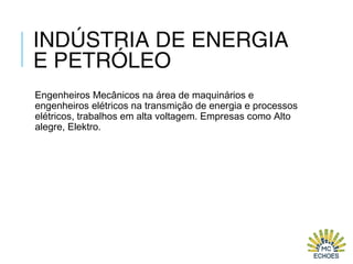 INDÚSTRIA DE ENERGIA
E PETRÓLEO
Engenheiros Mecânicos na área de maquinários e
engenheiros elétricos na transmição de energia e processos
elétricos, trabalhos em alta voltagem. Empresas como Alto
alegre, Elektro.
 