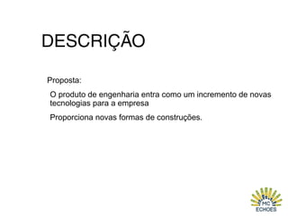 DESCRIÇÃO
Proposta:
O produto de engenharia entra como um incremento de novas
tecnologias para a empresa
Proporciona novas formas de construções.
 