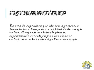 ENGENHARIAELÉTRICA
É a áre a da e ng e nharia q ue lida co m a g e ração , a
transm issão , o transpo rte e a distribuição da e ne rg ia
e lé trica. O e ng e nhe iro e le tricista plane ja,
supe rvisio na e e xe cuta pro je to s nas áre as de
e le tro té cnica, re lacio nadas à po tê ncia da e ne rg ia.
 