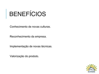 BENEFÍCIOS
Conhecimento de novas culturas.
Reconhecimento da empresa.
Implementação de novas técnicas.
Valorização do produto.
 