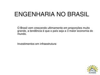 ENGENHARIA NO BRASIL
O Brasil vem crescendo ultimamente em proporções muito
grande, a tendência é que o país seja a 3 maior economia do
mundo.
Investimentos em infraestrutura
 