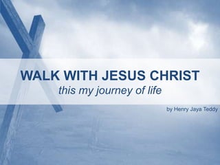 WALK WITH JESUS CHRIST 
this my journey of life 
by Henry Jaya Teddy 
 