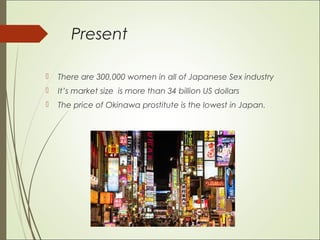 Present
 There are 300,000 women in all of Japanese Sex industry
 It’s market size is more than 34 billion US dollars
 The price of Okinawa prostitute is the lowest in Japan.
 