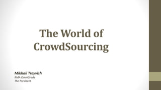 The World of
CrowdSourcing
Mikhail Treyvish
RMA OmniGrade
The President
 