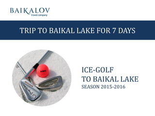 TRIP TO BAIKAL LAKE FOR 7 DAYS
ICE-GOLF
TO BAIKAL LAKE
SEASON 2015-2016
 