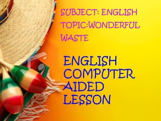 SUBJECT: ENGLISH
TOPIC:WONDERFUL
WASTE
ENGLISH
COMPUTER
AIDED
LESSON
 