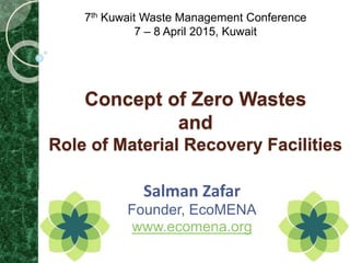 Concept of Zero Wastes
and
Role of Material Recovery Facilities
Salman Zafar
Founder, EcoMENA
www.ecomena.org
7th Kuwait Waste Management Conference
7 – 8 April 2015, Kuwait
 
