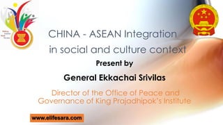 Present by
General Ekkachai Srivilas
Director of the Office of Peace and
Governance of King Prajadhipok’s Institute
CHINA - ASEAN Integration
in social and culture context
www.elifesara.com
 