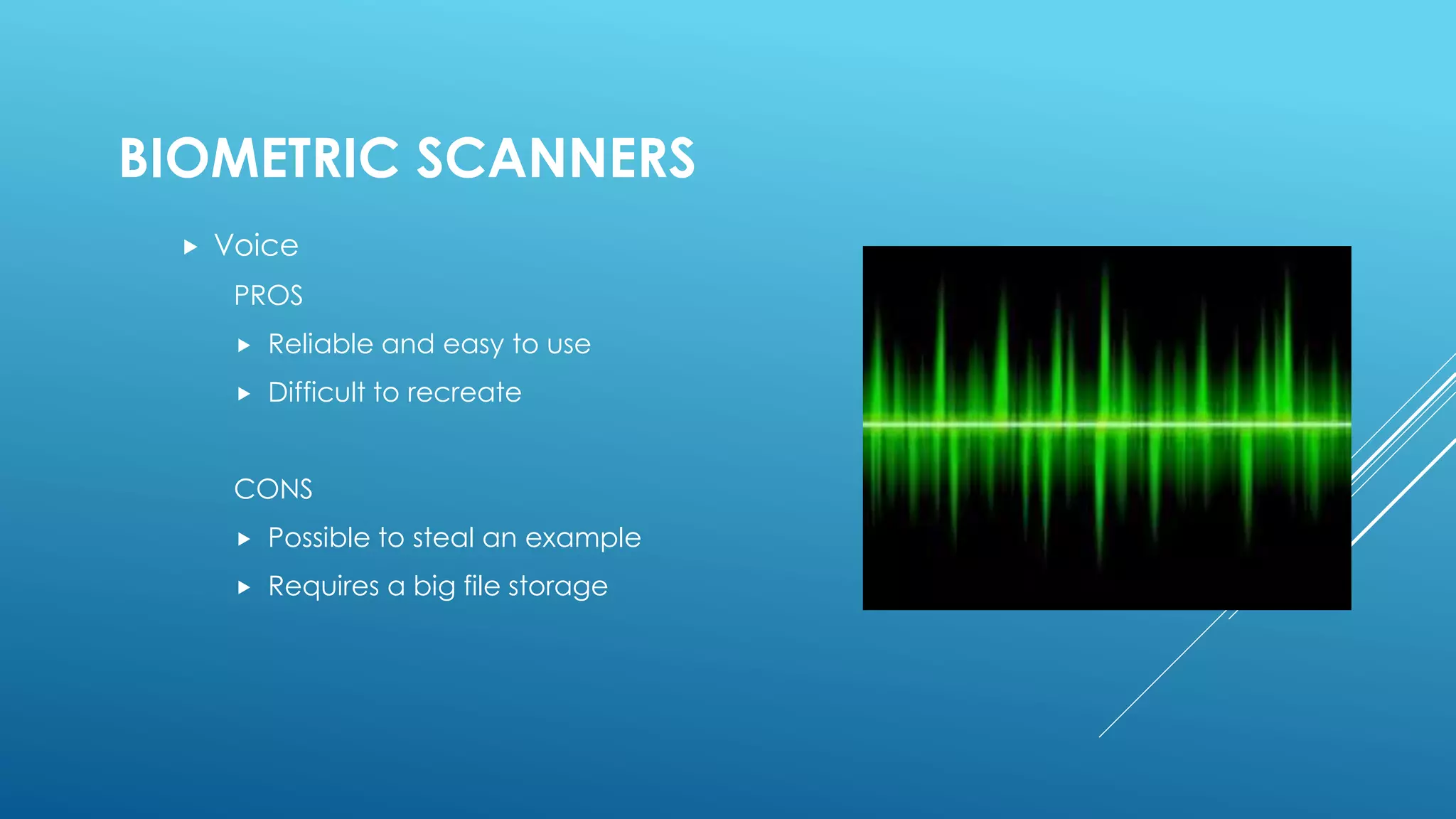 BIOMETRIC SCANNERS
 Voice
PROS
 Reliable and easy to use
 Difficult to recreate
CONS
 Possible to steal an example
 Requires a big file storage
 