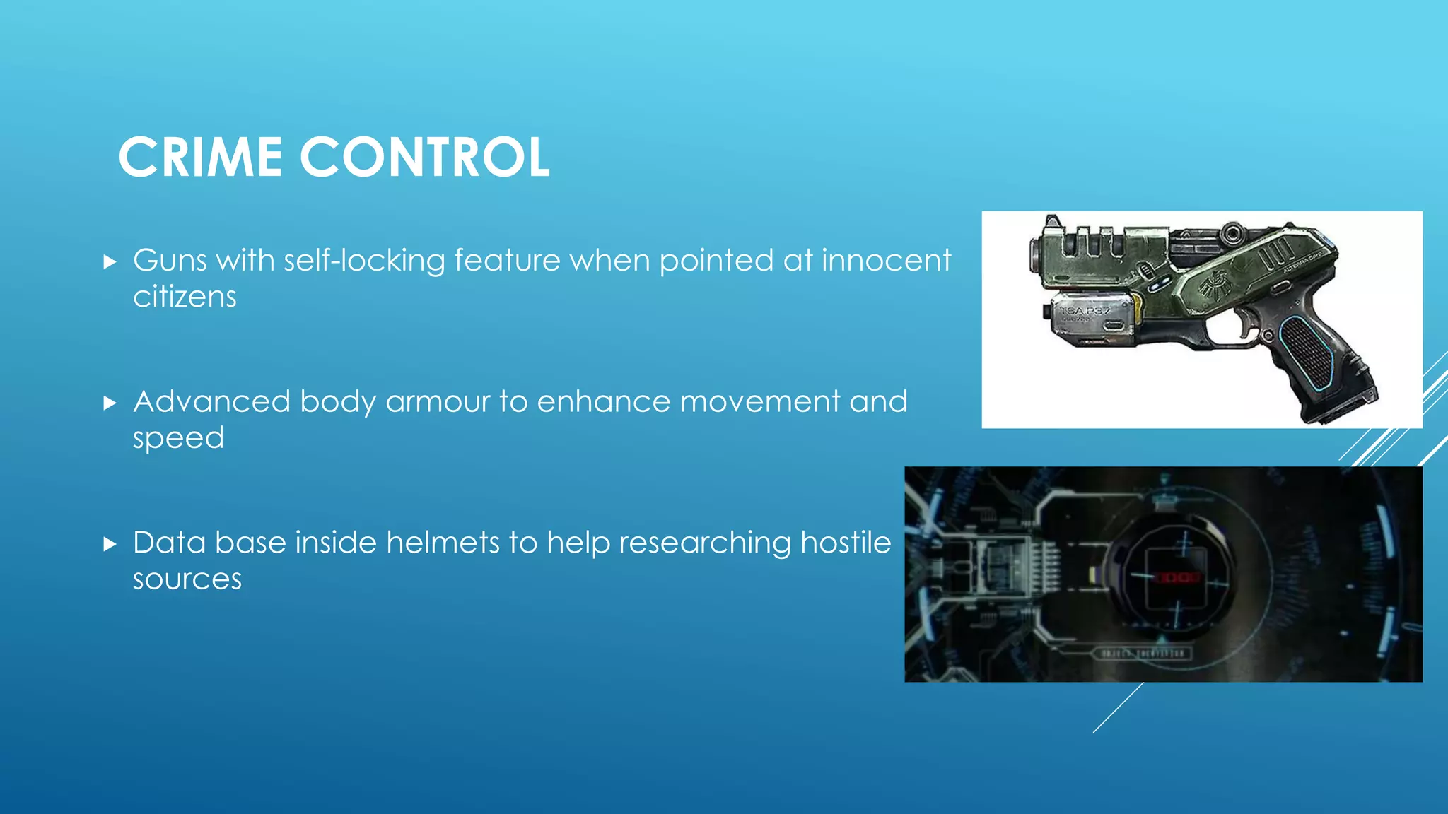 CRIME CONTROL
 Guns with self-locking feature when pointed at innocent
citizens
 Advanced body armour to enhance movement and
speed
 Data base inside helmets to help researching hostile
sources
 