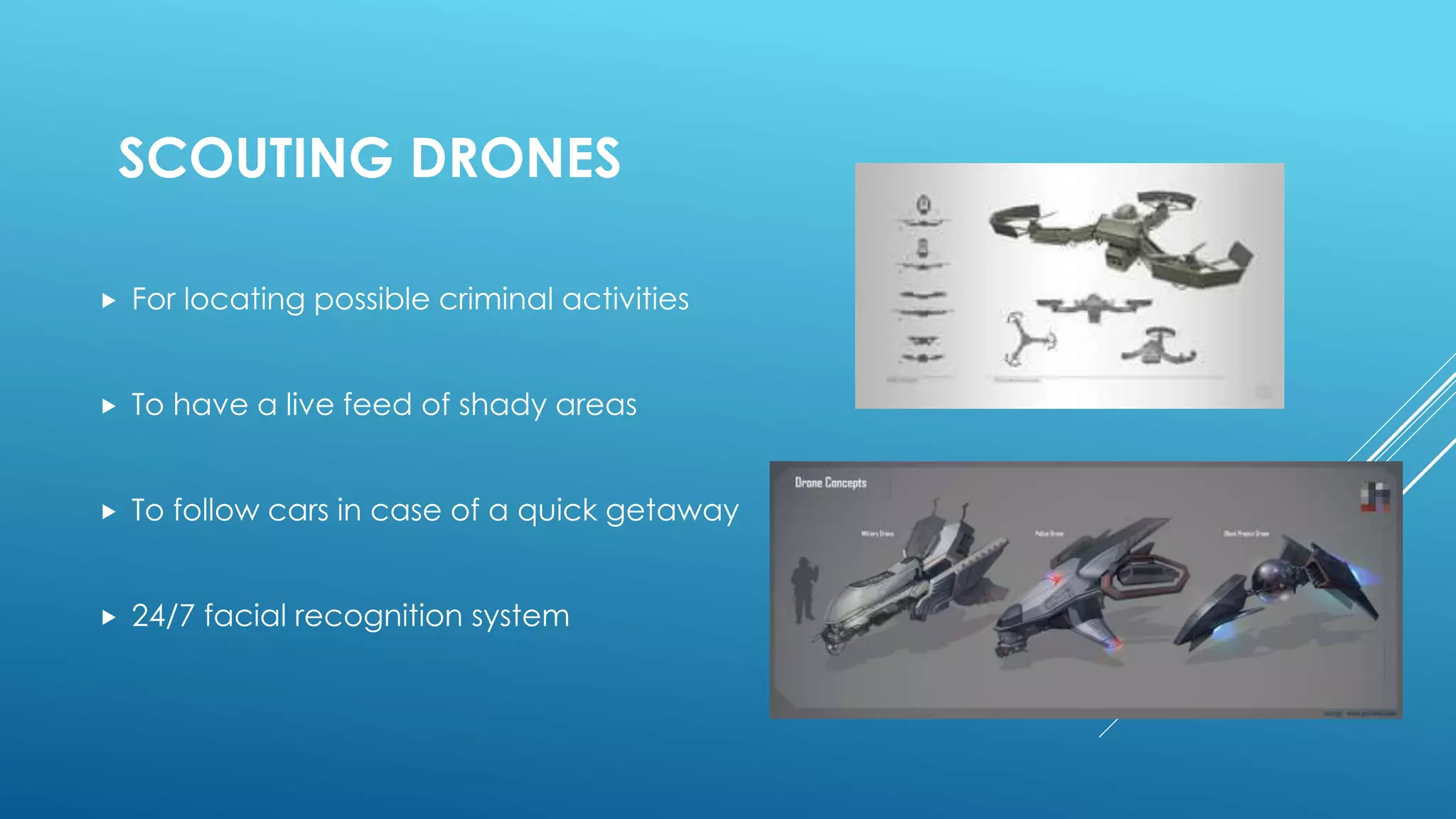 SCOUTING DRONES
 For locating possible criminal activities
 To have a live feed of shady areas
 To follow cars in case of a quick getaway
 24/7 facial recognition system
 
