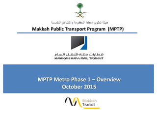 Makkah Public Transport Program (MPTP)
MPTP Metro Phase 1 – Overview
October 2015
 