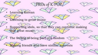 • Learning Korean
• Listening to great music
• Supporting idols, so that they can continue making
that great music
• The feeling of being part of a fandom
• Making friends who have similar interests
 