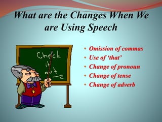 What are the Changes When We
are Using Speech
• Omission of commas
• Use of ‘that’
• Change of pronoun
• Change of tense
• Change of adverb
 