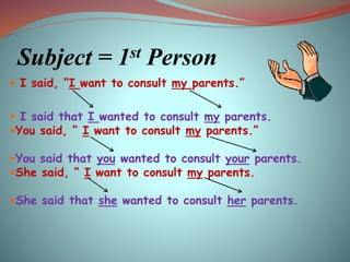 Subject = 1st Person
 I said, “I want to consult my parents.”
 I said that I wanted to consult my parents.
You said, “ I want to consult my parents.”
You said that you wanted to consult your parents.
She said, “ I want to consult my parents.
She said that she wanted to consult her parents.
 